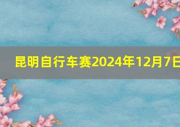 昆明自行车赛2024年12月7日