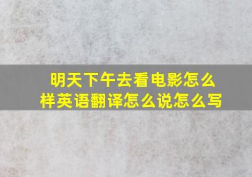 明天下午去看电影怎么样英语翻译怎么说怎么写