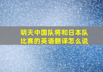 明天中国队将和日本队比赛的英语翻译怎么说