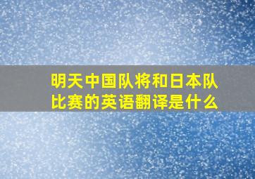 明天中国队将和日本队比赛的英语翻译是什么