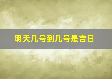 明天几号到几号是吉日