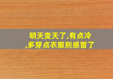 明天变天了,有点冷,多穿点衣服别感冒了