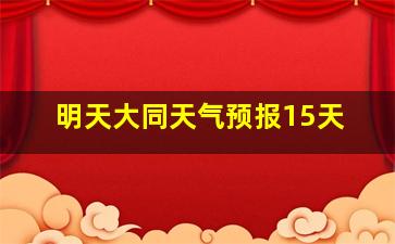 明天大同天气预报15天