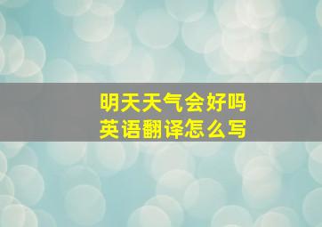 明天天气会好吗英语翻译怎么写