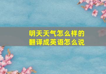 明天天气怎么样的翻译成英语怎么说