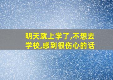 明天就上学了,不想去学校,感到很伤心的话