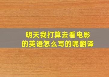 明天我打算去看电影的英语怎么写的呢翻译