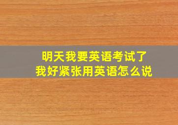 明天我要英语考试了我好紧张用英语怎么说