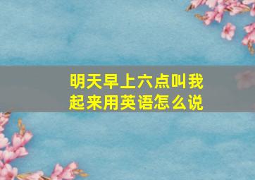 明天早上六点叫我起来用英语怎么说