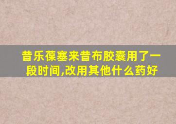 昔乐葆塞来昔布胶囊用了一段时间,改用其他什么药好