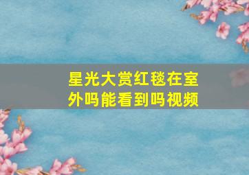 星光大赏红毯在室外吗能看到吗视频