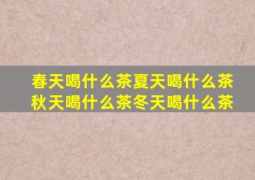 春天喝什么茶夏天喝什么茶秋天喝什么茶冬天喝什么茶