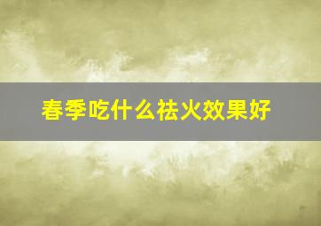 春季吃什么祛火效果好