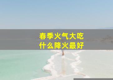 春季火气大吃什么降火最好