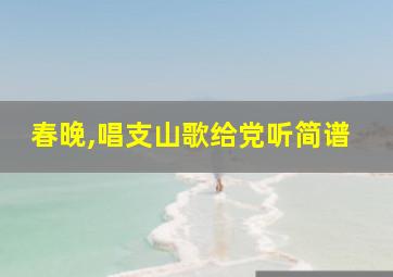 春晚,唱支山歌给党听简谱