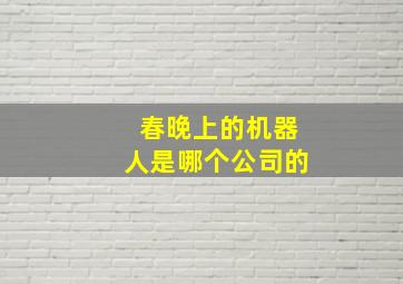 春晚上的机器人是哪个公司的