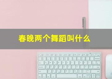 春晚两个舞蹈叫什么