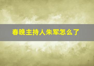 春晚主持人朱军怎么了