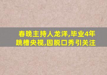 春晚主持人龙洋,毕业4年跳槽央视,因脱口秀引关注