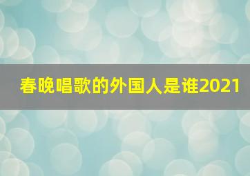 春晚唱歌的外国人是谁2021