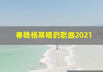 春晚杨幂唱的歌曲2021