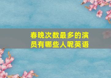 春晚次数最多的演员有哪些人呢英语