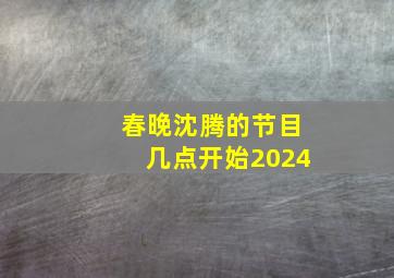 春晚沈腾的节目几点开始2024