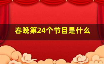 春晚第24个节目是什么