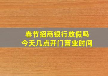 春节招商银行放假吗今天几点开门营业时间