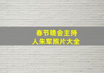 春节晚会主持人朱军照片大全