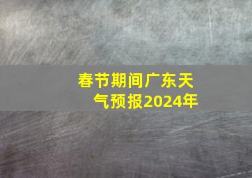 春节期间广东天气预报2024年