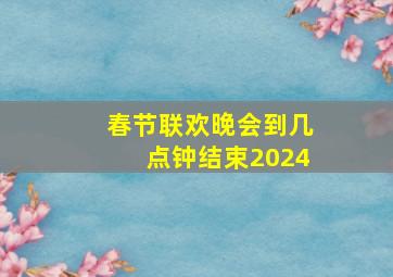 春节联欢晚会到几点钟结束2024