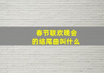 春节联欢晚会的结尾曲叫什么