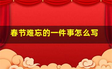 春节难忘的一件事怎么写