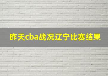 昨天cba战况辽宁比赛结果