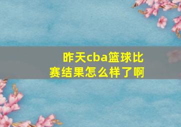 昨天cba篮球比赛结果怎么样了啊