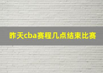 昨天cba赛程几点结束比赛