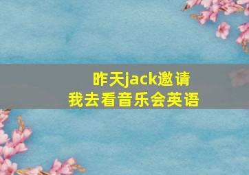 昨天jack邀请我去看音乐会英语