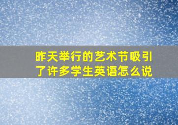 昨天举行的艺术节吸引了许多学生英语怎么说