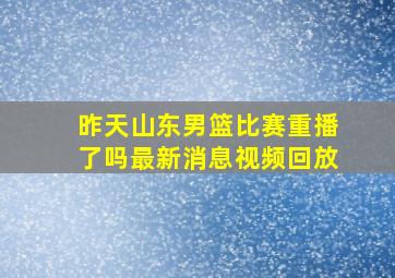 昨天山东男篮比赛重播了吗最新消息视频回放