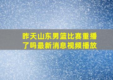 昨天山东男篮比赛重播了吗最新消息视频播放