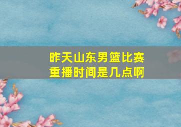 昨天山东男篮比赛重播时间是几点啊