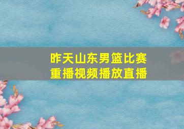 昨天山东男篮比赛重播视频播放直播