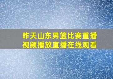 昨天山东男篮比赛重播视频播放直播在线观看