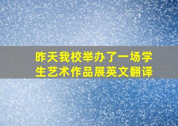 昨天我校举办了一场学生艺术作品展英文翻译