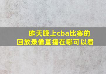 昨天晚上cba比赛的回放录像直播在哪可以看