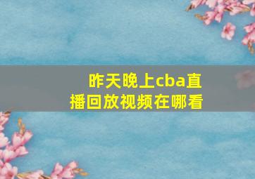 昨天晚上cba直播回放视频在哪看