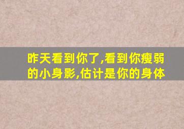 昨天看到你了,看到你瘦弱的小身影,估计是你的身体