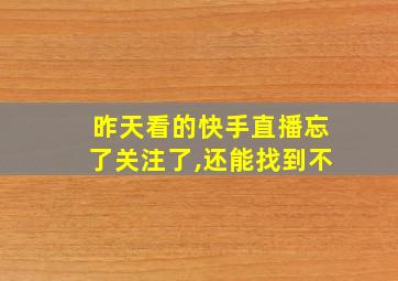 昨天看的快手直播忘了关注了,还能找到不