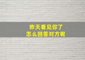 昨天看见你了怎么回答对方呢